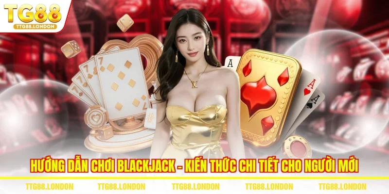 Hướng Dẫn Chơi Blackjack - Kiến Thức Chi Tiết Cho Người Mới